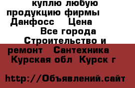 куплю любую продукцию фирмы Danfoss Данфосс  › Цена ­ 50 000 - Все города Строительство и ремонт » Сантехника   . Курская обл.,Курск г.